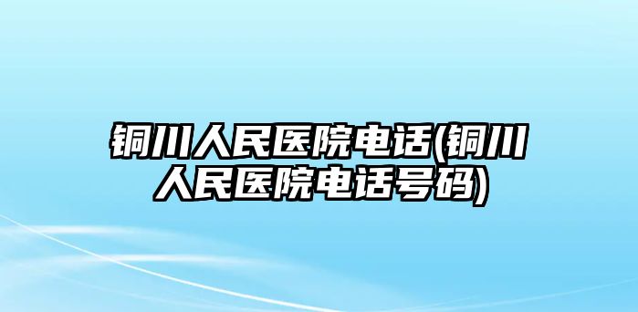 銅川人民醫(yī)院電話(銅川人民醫(yī)院電話號碼)