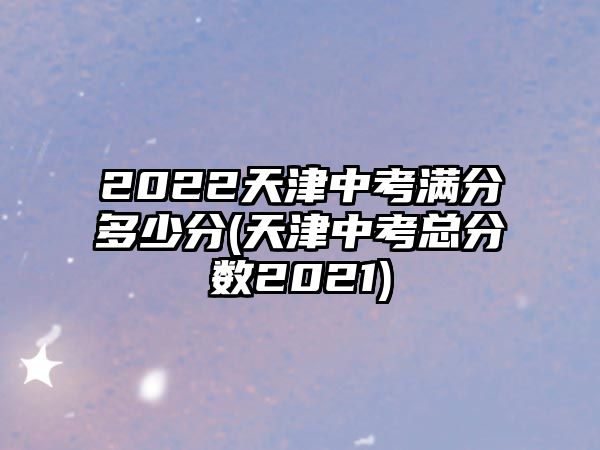 2022天津中考滿分多少分(天津中考總分?jǐn)?shù)2021)