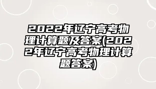 2022年遼寧高考物理計(jì)算題及答案(2022年遼寧高考物理計(jì)算題答案)