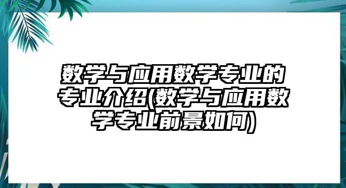 數(shù)學(xué)與應(yīng)用數(shù)學(xué)專業(yè)的專業(yè)介紹(數(shù)學(xué)與應(yīng)用數(shù)學(xué)專業(yè)前景如何)