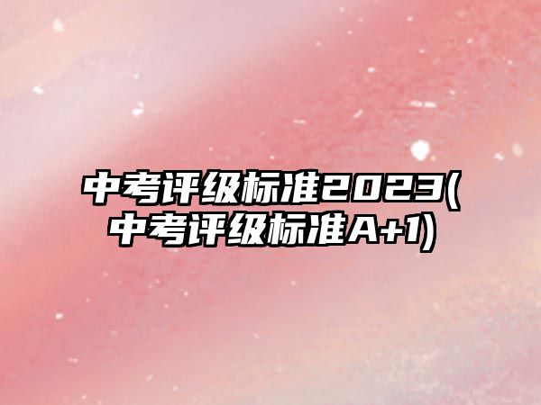 中考評(píng)級(jí)標(biāo)準(zhǔn)2023(中考評(píng)級(jí)標(biāo)準(zhǔn)A+1)