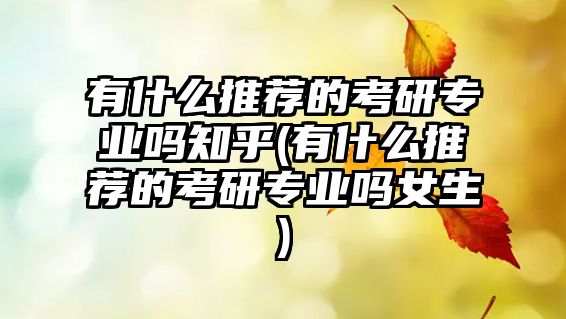 有什么推薦的考研專業(yè)嗎知乎(有什么推薦的考研專業(yè)嗎女生)