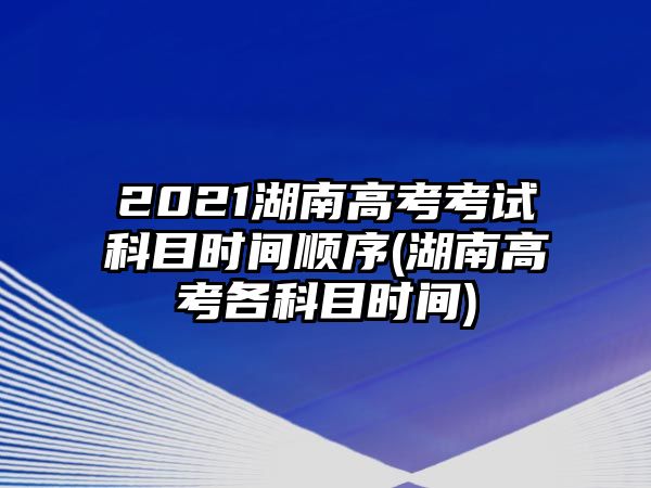 2021湖南高考考試科目時間順序(湖南高考各科目時間)