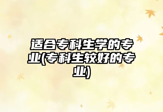 適合?？粕鷮W(xué)的專業(yè)(專科生較好的專業(yè))