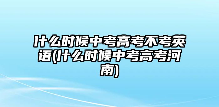 什么時(shí)候中考高考不考英語(什么時(shí)候中考高考河南)