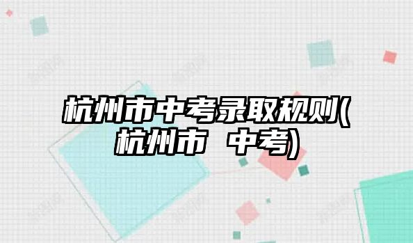 杭州市中考錄取規(guī)則(杭州市 中考)