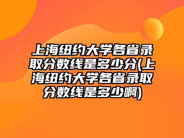 上海紐約大學(xué)各省錄取分數(shù)線是多少分(上海紐約大學(xué)各省錄取分數(shù)線是多少啊)