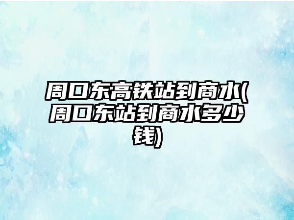 周口東高鐵站到商水(周口東站到商水多少錢(qián))