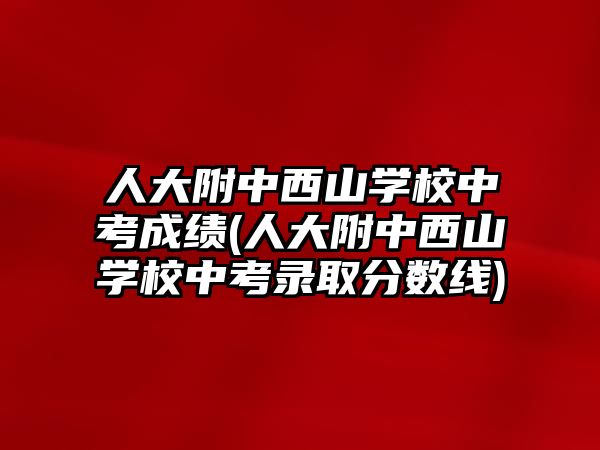 人大附中西山學(xué)校中考成績(人大附中西山學(xué)校中考錄取分?jǐn)?shù)線)