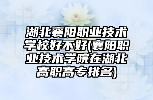 湖北襄陽職業(yè)技術學校好不好(襄陽職業(yè)技術學院在湖北高職高專排名)