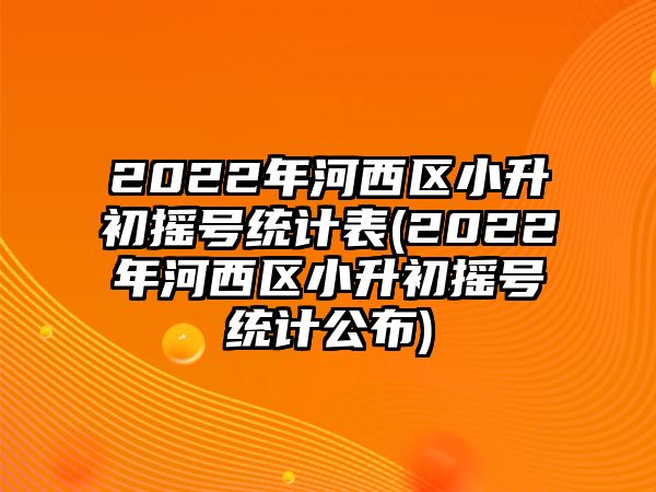 2022年河西區(qū)小升初搖號統(tǒng)計表(2022年河西區(qū)小升初搖號統(tǒng)計公布)