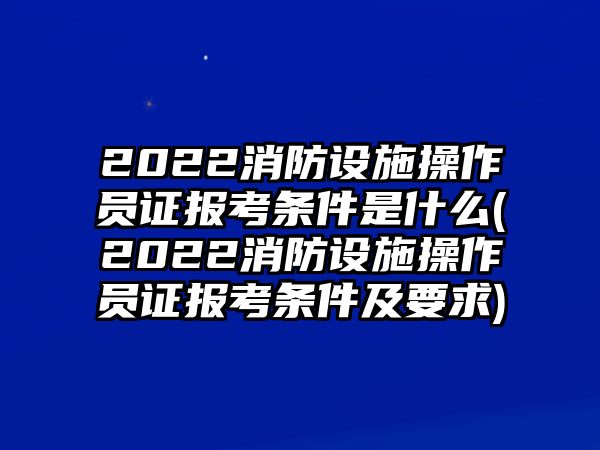 2022消防設(shè)施操作員證報(bào)考條件是什么(2022消防設(shè)施操作員證報(bào)考條件及要求)