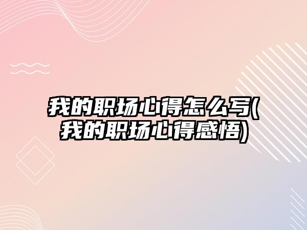 我的職場心得怎么寫(我的職場心得感悟)