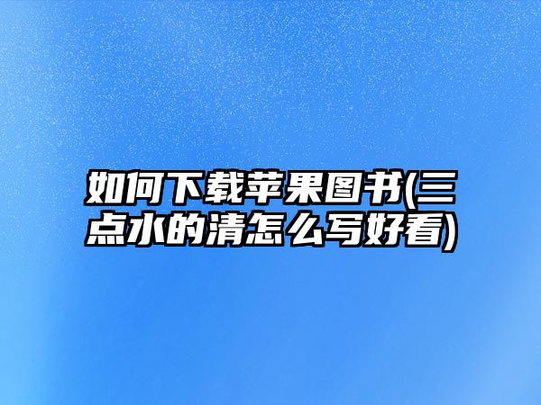 如何下載蘋果圖書(三點水的清怎么寫好看)