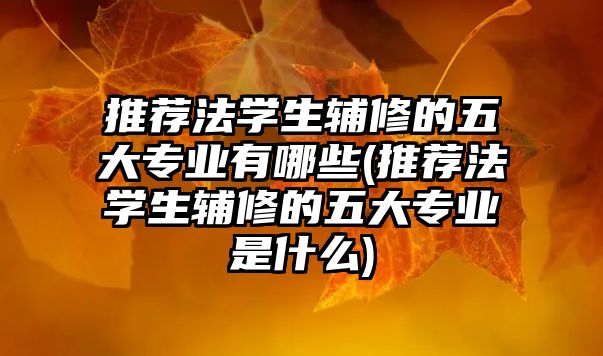 推薦法學(xué)生輔修的五大專業(yè)有哪些(推薦法學(xué)生輔修的五大專業(yè)是什么)