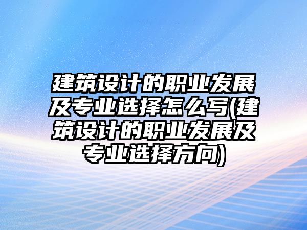 建筑設計的職業(yè)發(fā)展及專業(yè)選擇怎么寫(建筑設計的職業(yè)發(fā)展及專業(yè)選擇方向)