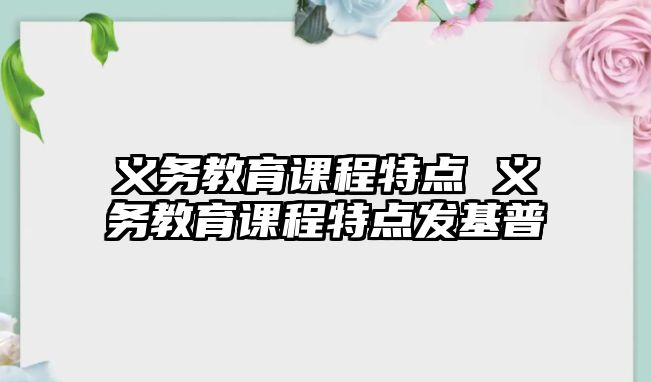 義務(wù)教育課程特點(diǎn) 義務(wù)教育課程特點(diǎn)發(fā)基普