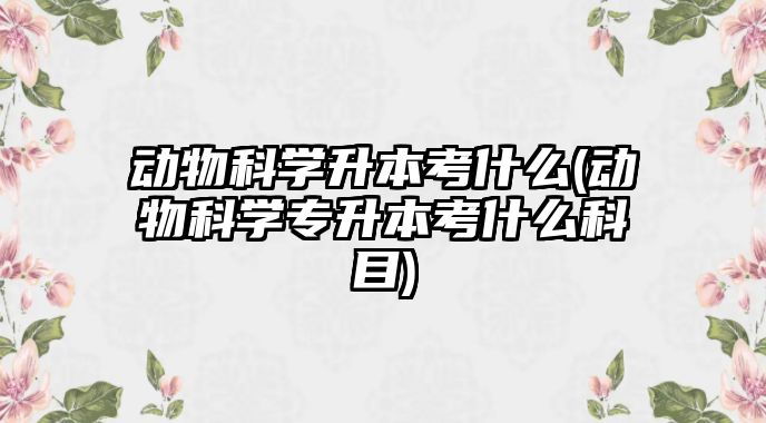 動(dòng)物科學(xué)升本考什么(動(dòng)物科學(xué)專升本考什么科目)