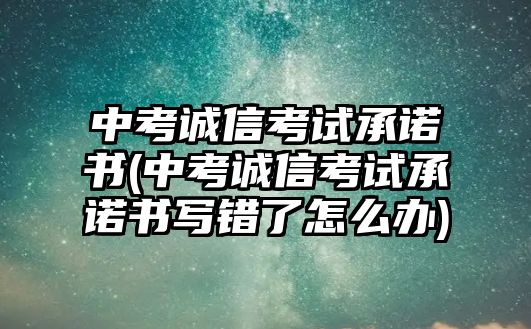 中考誠信考試承諾書(中考誠信考試承諾書寫錯了怎么辦)