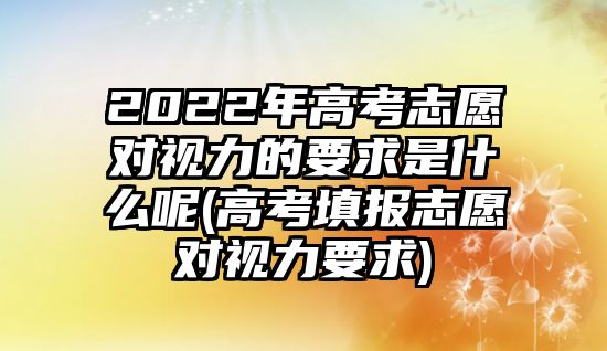 2022年高考志愿對(duì)視力的要求是什么呢(高考填報(bào)志愿對(duì)視力要求)