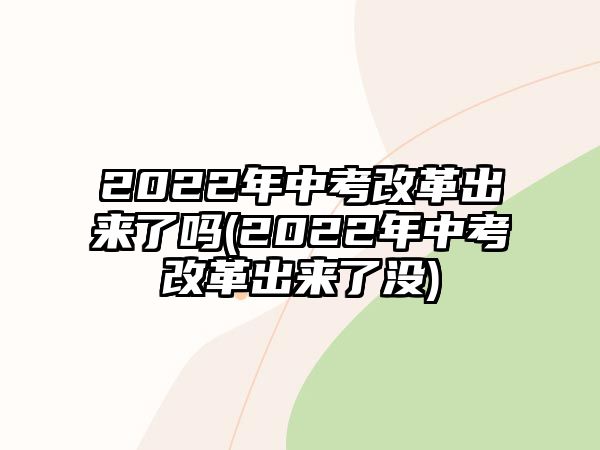 2022年中考改革出來了嗎(2022年中考改革出來了沒)