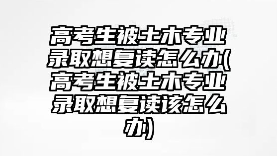 高考生被土木專業(yè)錄取想復讀怎么辦(高考生被土木專業(yè)錄取想復讀該怎么辦)