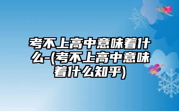 考不上高中意味著什么-(考不上高中意味著什么知乎)