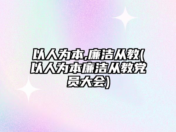 以人為本,廉潔從教(以人為本廉潔從教黨員大會(huì))