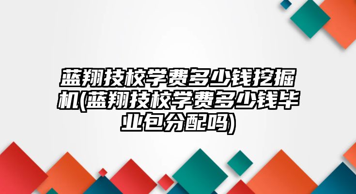 藍翔技校學(xué)費多少錢挖掘機(藍翔技校學(xué)費多少錢畢業(yè)包分配嗎)