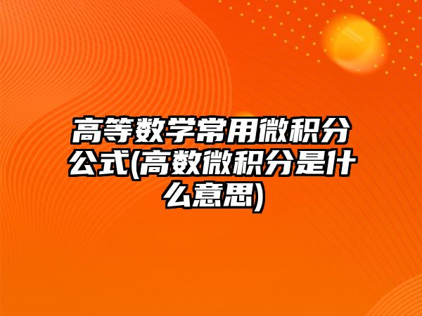 高等數(shù)學常用微積分公式(高數(shù)微積分是什么意思)