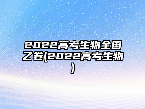 2022高考生物全國(guó)乙卷(2022高考生物)