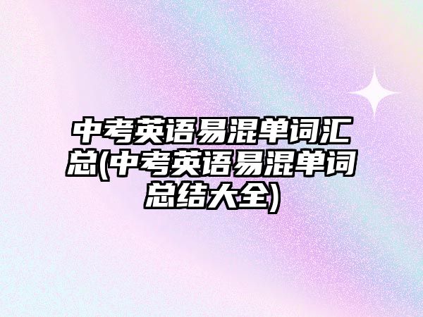 中考英語易混單詞匯總(中考英語易混單詞總結(jié)大全)