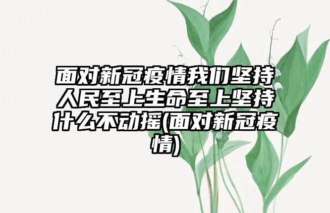 面對新冠疫情我們堅持人民至上生命至上堅持什么不動搖(面對新冠疫情)