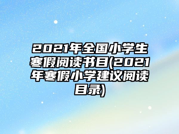 2021年全國小學(xué)生寒假閱讀書目(2021年寒假小學(xué)建議閱讀目錄)