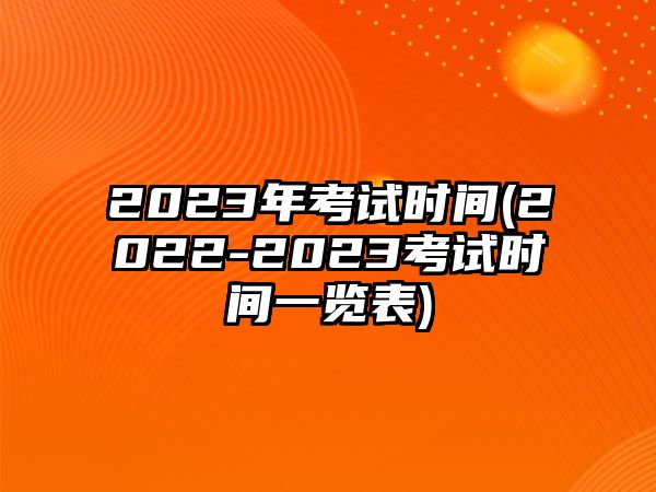 2023年考試時間(2022-2023考試時間一覽表)