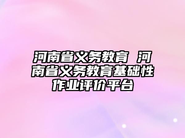 河南省義務(wù)教育 河南省義務(wù)教育基礎(chǔ)性作業(yè)評價平臺