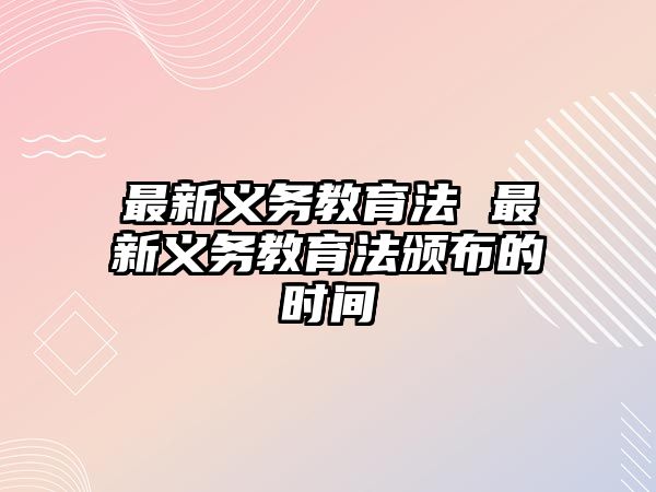 最新義務教育法 最新義務教育法頒布的時間