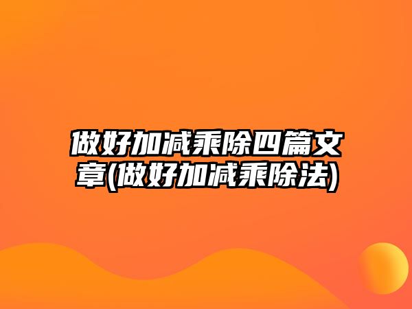 做好加減乘除四篇文章(做好加減乘除法)