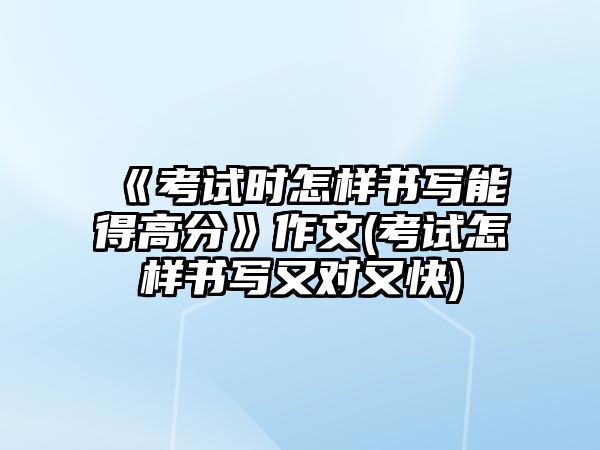 《考試時(shí)怎樣書寫能得高分》作文(考試怎樣書寫又對又快)