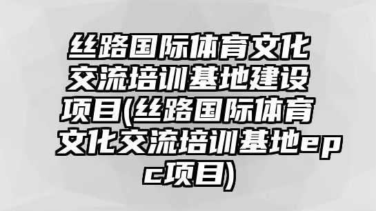 絲路國際體育文化交流培訓(xùn)基地建設(shè)項(xiàng)目(絲路國際體育文化交流培訓(xùn)基地epc項(xiàng)目)