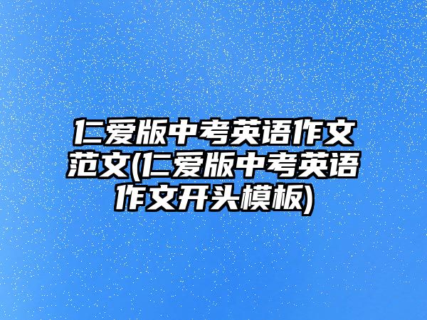 仁愛(ài)版中考英語(yǔ)作文范文(仁愛(ài)版中考英語(yǔ)作文開(kāi)頭模板)