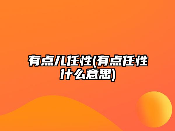 有點(diǎn)兒任性(有點(diǎn)任性什么意思)