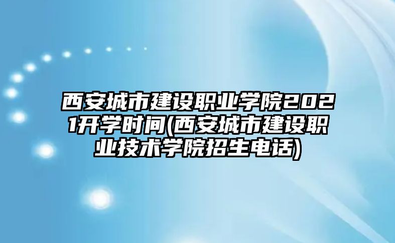 西安城市建設(shè)職業(yè)學(xué)院2021開學(xué)時(shí)間(西安城市建設(shè)職業(yè)技術(shù)學(xué)院招生電話)