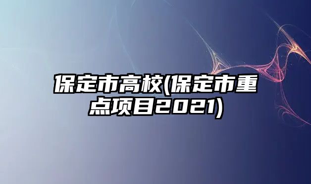 保定市高校(保定市重點(diǎn)項(xiàng)目2021)