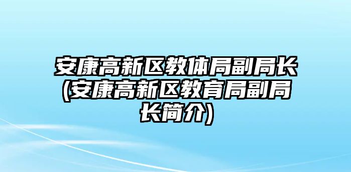 安康高新區(qū)教體局副局長(zhǎng)(安康高新區(qū)教育局副局長(zhǎng)簡(jiǎn)介)