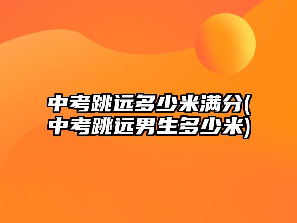 中考跳遠(yuǎn)多少米滿分(中考跳遠(yuǎn)男生多少米)