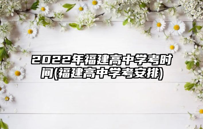 2022年福建高中學(xué)考時間(福建高中學(xué)考安排)