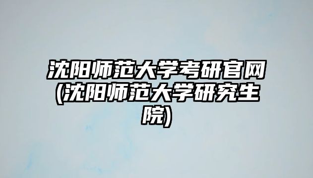 沈陽師范大學(xué)考研官網(wǎng)(沈陽師范大學(xué)研究生院)