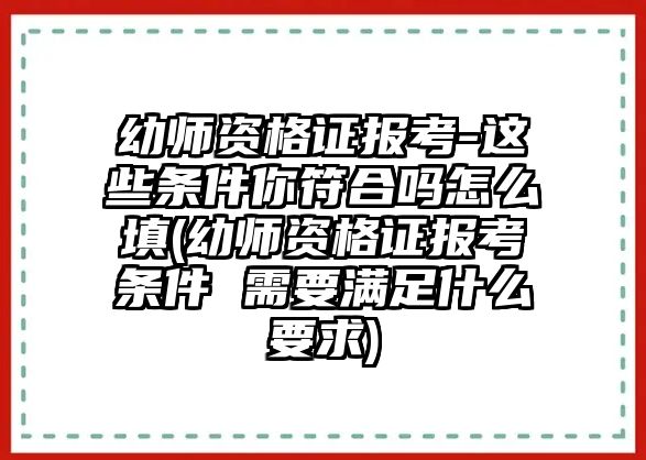 幼師資格證報(bào)考-這些條件你符合嗎怎么填(幼師資格證報(bào)考條件 需要滿足什么要求)