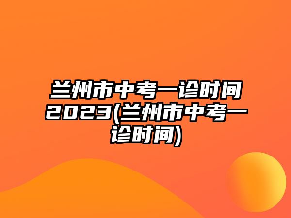 蘭州市中考一診時(shí)間2023(蘭州市中考一診時(shí)間)